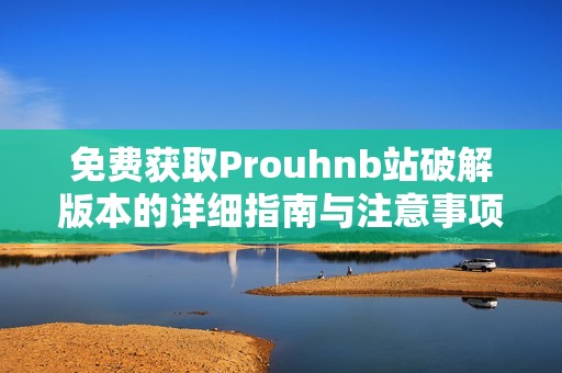 免费获取Prouhnb站破解版本的详细指南与注意事项