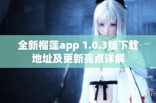 全新榴莲app 1.0.3版下载地址及更新亮点详解