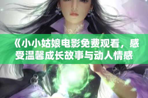 《小小姑娘电影免费观看，感受温馨成长故事与动人情感》