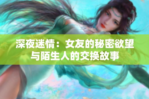 深夜迷情：女友的秘密欲望与陌生人的交换故事