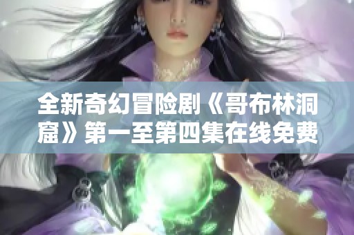 全新奇幻冒险剧《哥布林洞窟》第一至第四集在线免费观看