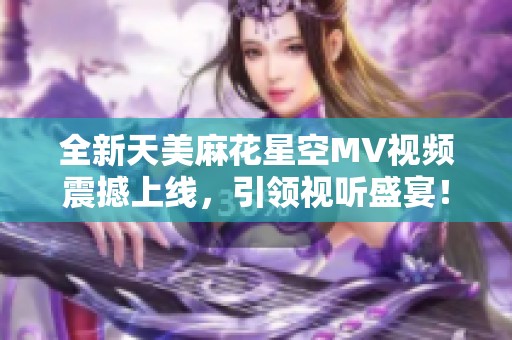 全新天美麻花星空MV视频震撼上线，引领视听盛宴！