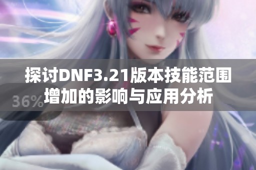 探讨DNF3.21版本技能范围增加的影响与应用分析