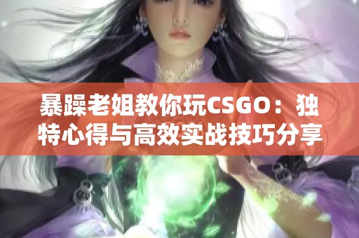 暴躁老姐教你玩CSGO：独特心得与高效实战技巧分享