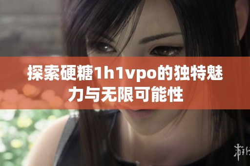 探索硬糖1h1vpo的独特魅力与无限可能性