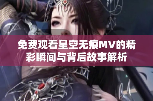 免费观看星空无痕MV的精彩瞬间与背后故事解析