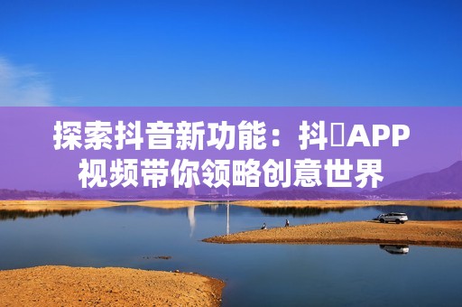 探索抖音新功能：抖抈APP视频带你领略创意世界