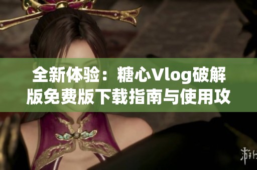 全新体验：糖心Vlog破解版免费版下载指南与使用攻略