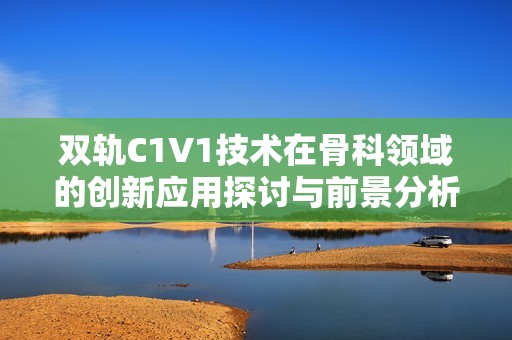 双轨C1V1技术在骨科领域的创新应用探讨与前景分析