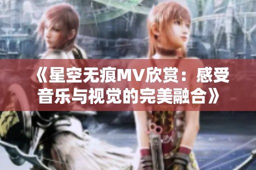 《星空无痕MV欣赏：感受音乐与视觉的完美融合》