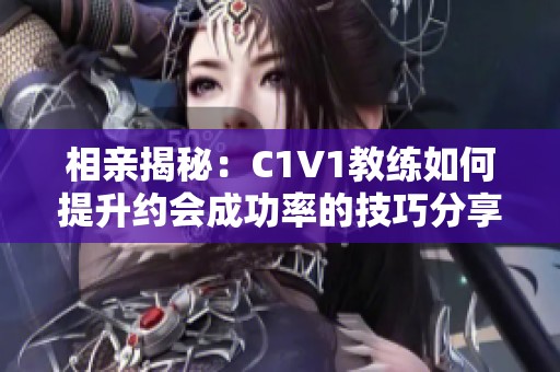 相亲揭秘：C1V1教练如何提升约会成功率的技巧分享