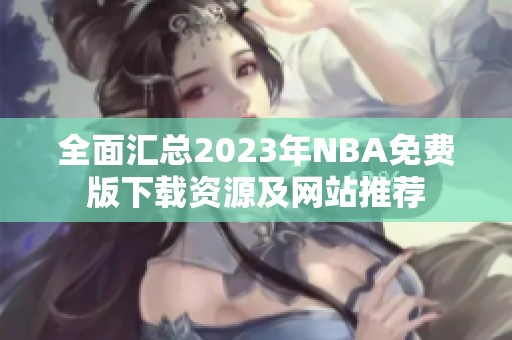 全面汇总2023年NBA免费版下载资源及网站推荐