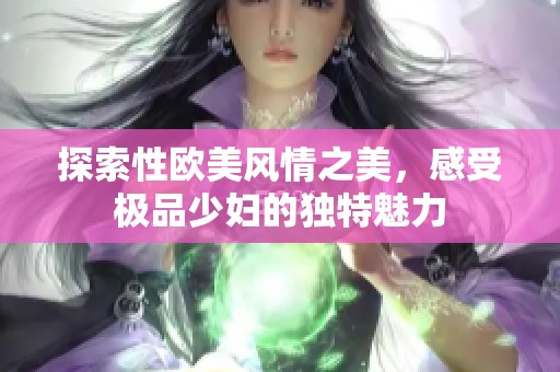 探索性欧美风情之美，感受极品少妇的独特魅力