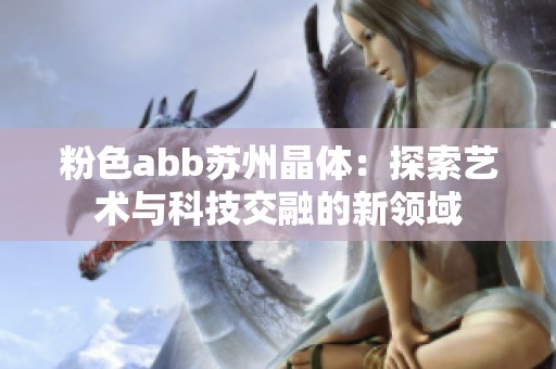 粉色abb苏州晶体：探索艺术与科技交融的新领域