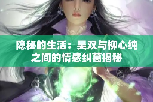 隐秘的生活：吴双与柳心纯之间的情感纠葛揭秘