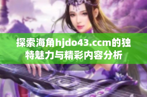 探索海角hjdo43.ccm的独特魅力与精彩内容分析