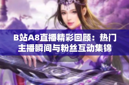 B站A8直播精彩回顾：热门主播瞬间与粉丝互动集锦