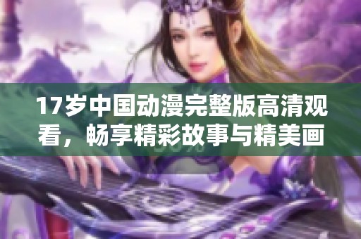 17岁中国动漫完整版高清观看，畅享精彩故事与精美画面