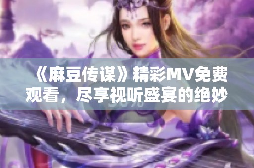 《麻豆传谋》精彩MV免费观看，尽享视听盛宴的绝妙体验