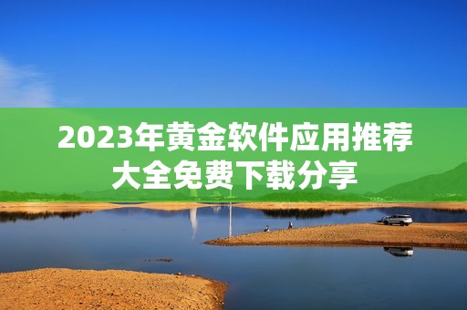 2023年黄金软件应用推荐大全免费下载分享