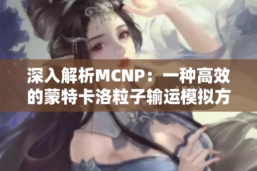 深入解析MCNP：一种高效的蒙特卡洛粒子输运模拟方法