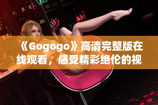 《Gogogo》高清完整版在线观看，感受精彩绝伦的视觉盛宴