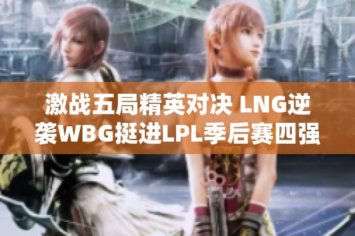 激战五局精英对决 LNG逆袭WBG挺进LPL季后赛四强