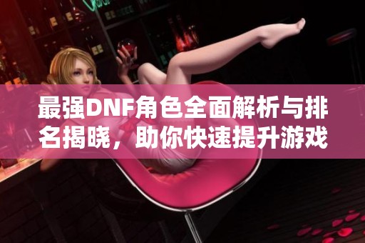 最强DNF角色全面解析与排名揭晓，助你快速提升游戏实力