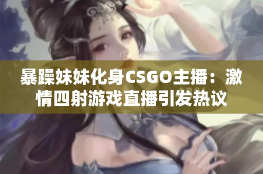 暴躁妹妹化身CSGO主播：激情四射游戏直播引发热议