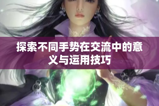 探索不同手势在交流中的意义与运用技巧