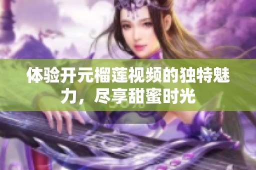 体验开元榴莲视频的独特魅力，尽享甜蜜时光