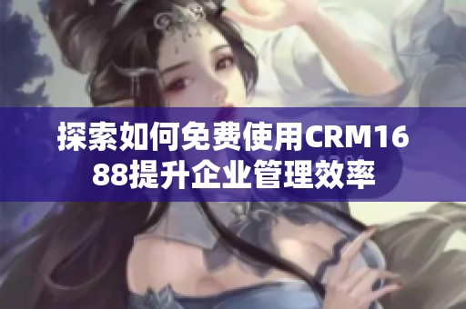 探索如何免费使用CRM1688提升企业管理效率