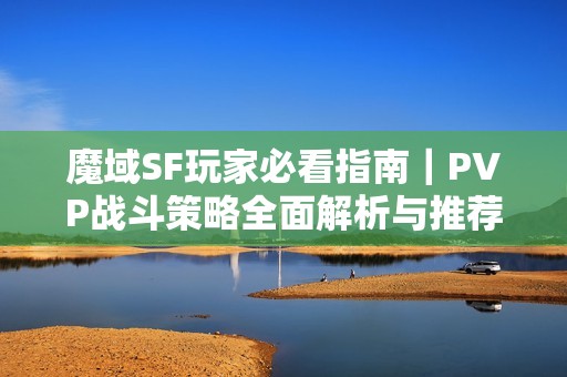 魔域SF玩家必看指南｜PVP战斗策略全面解析与推荐