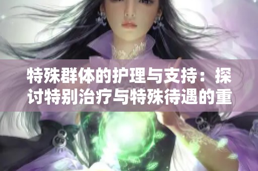 特殊群体的护理与支持：探讨特别治疗与特殊待遇的重要性