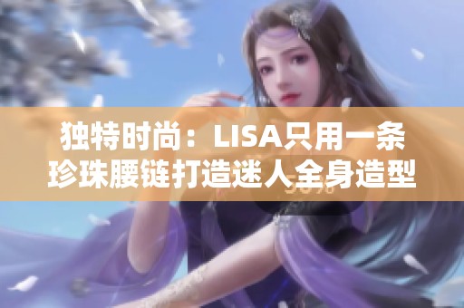 独特时尚：LISA只用一条珍珠腰链打造迷人全身造型