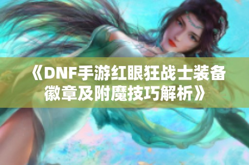 《DNF手游红眼狂战士装备徽章及附魔技巧解析》