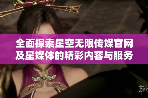 全面探索星空无限传媒官网及星媒体的精彩内容与服务