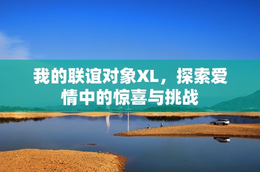 我的联谊对象XL，探索爱情中的惊喜与挑战