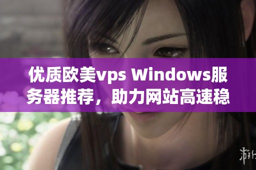 优质欧美vps Windows服务器推荐，助力网站高速稳定运行