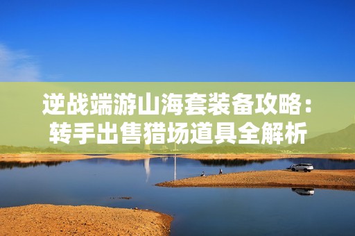 逆战端游山海套装备攻略：转手出售猎场道具全解析