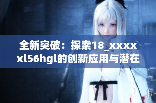 全新突破：探索18_xxxxxl56hgl的创新应用与潜在价值