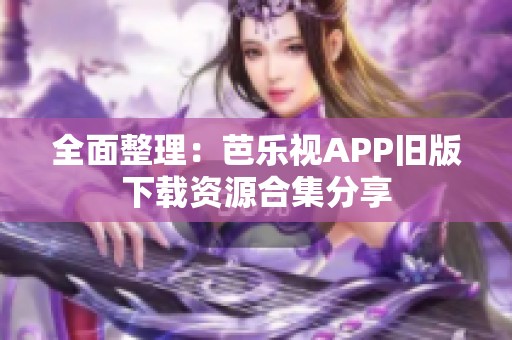 全面整理：芭乐视APP旧版下载资源合集分享