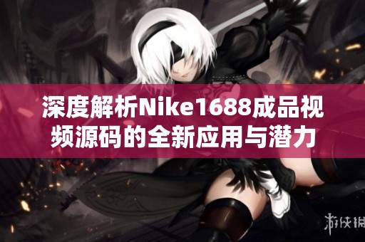 深度解析Nike1688成品视频源码的全新应用与潜力