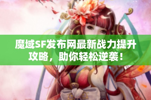 魔域SF发布网最新战力提升攻略，助你轻松逆袭！