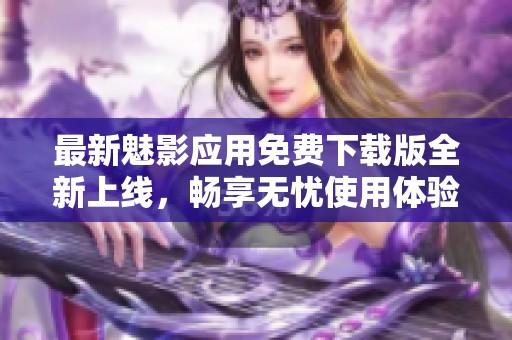 最新魅影应用免费下载版全新上线，畅享无忧使用体验