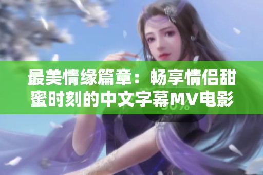 最美情缘篇章：畅享情侣甜蜜时刻的中文字幕MV电影