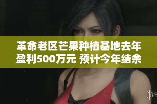 革命老区芒果种植基地去年盈利500万元 预计今年结余将达九倍创新高