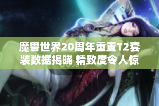 魔兽世界20周年重置T2套装数据揭晓 精致度令人惊叹