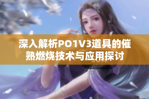 深入解析PO1V3道具的催熟燃烧技术与应用探讨