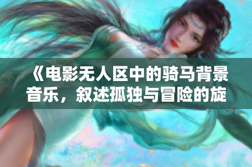 《电影无人区中的骑马背景音乐，叙述孤独与冒险的旋律》